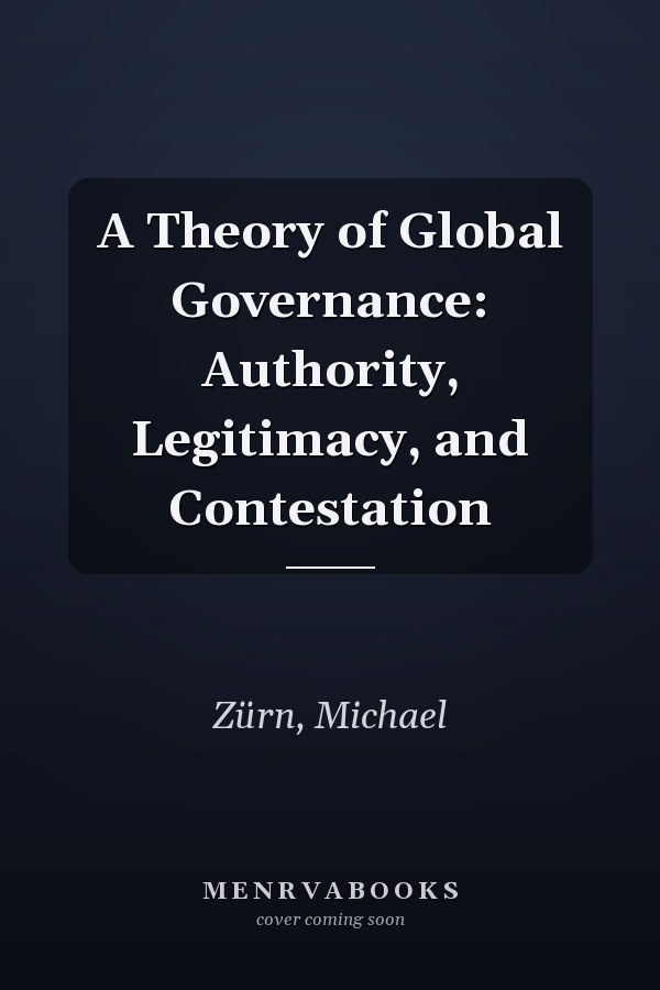A Theory of Global Governance: Authority, Legitimacy, and Contestation