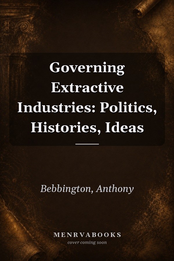 Governing Extractive Industries: Politics, Histories, Ideas