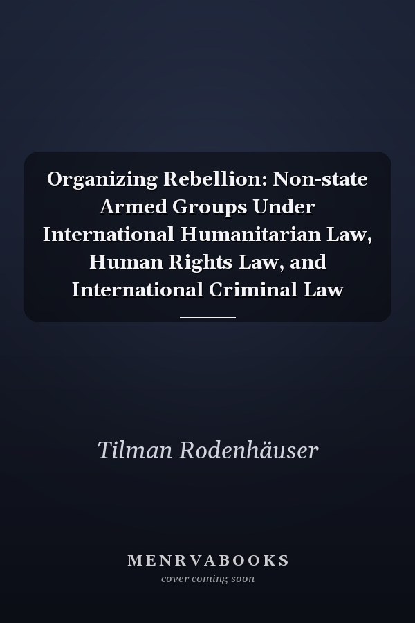Organizing Rebellion: Non-state Armed Groups Under International Humanitarian Law, Human Rights Law, and International Criminal Law