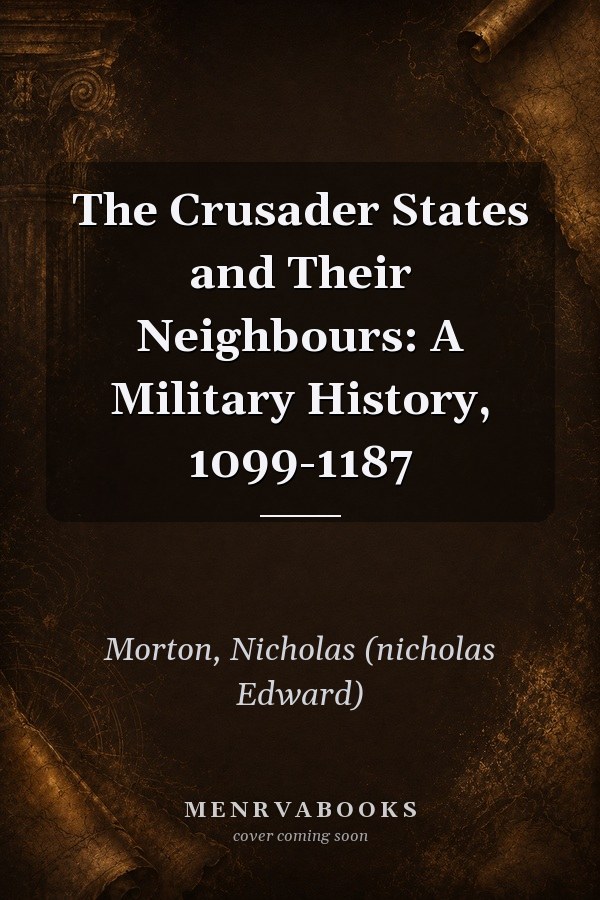 The Crusader States and Their Neighbours: A Military History, 1099-1187