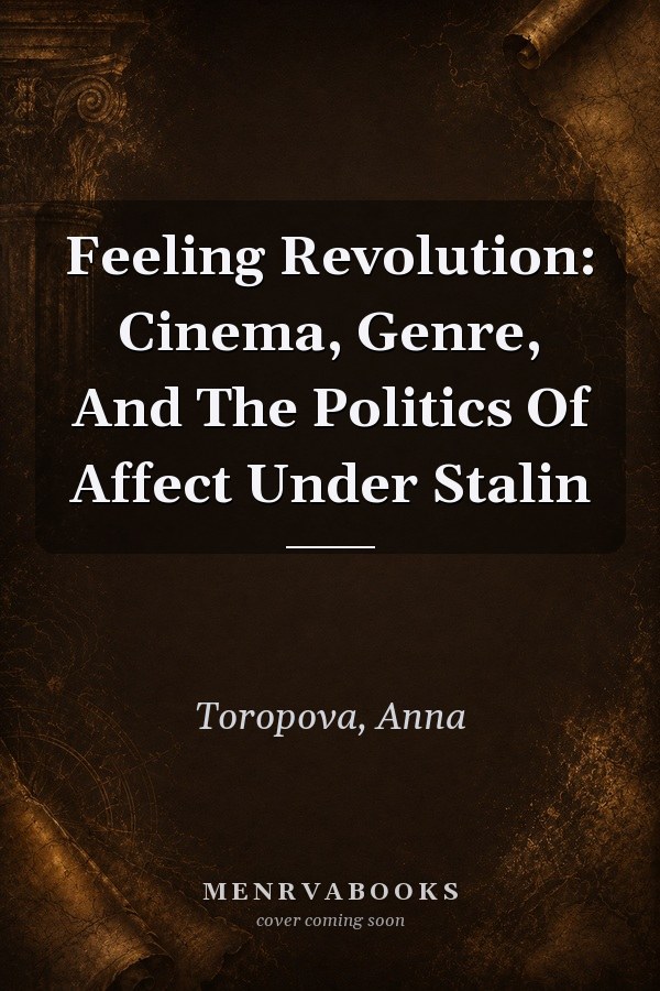 Feeling Revolution: Cinema, Genre, And The Politics Of Affect Under Stalin