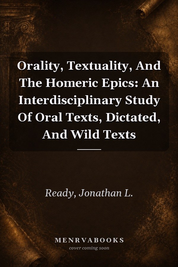 Orality, Textuality, And The Homeric Epics: An Interdisciplinary Study Of Oral Texts, Dictated, And Wild Texts