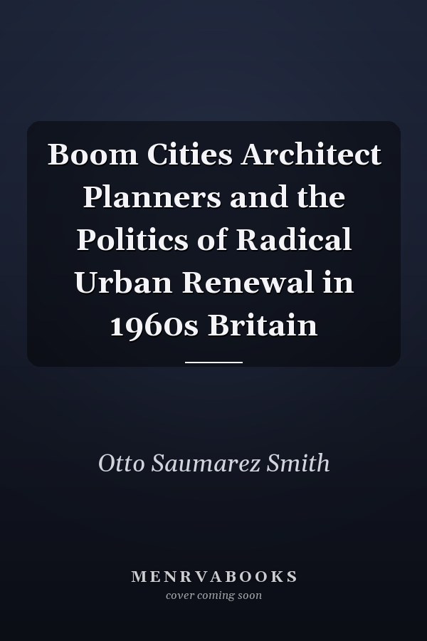 Boom Cities Architect Planners and the Politics of Radical Urban Renewal in 1960s Britain