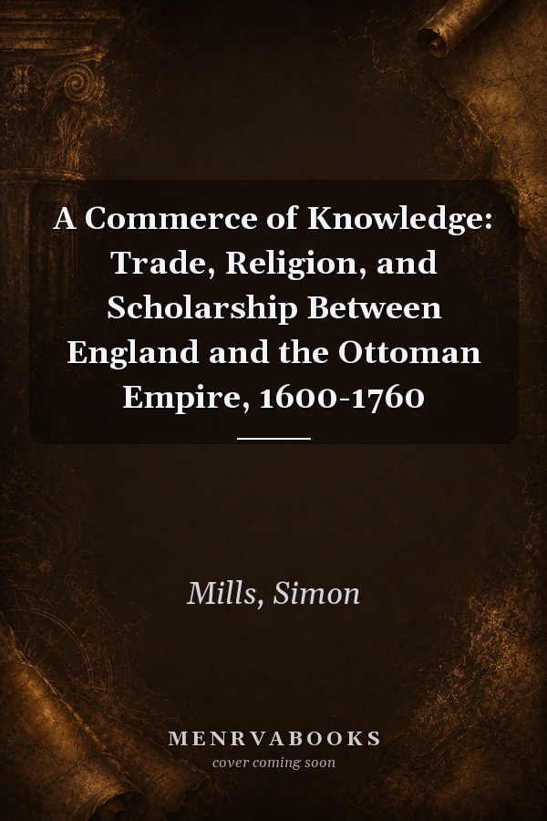 A Commerce of Knowledge: Trade, Religion, and Scholarship Between England and the Ottoman Empire, 1600-1760