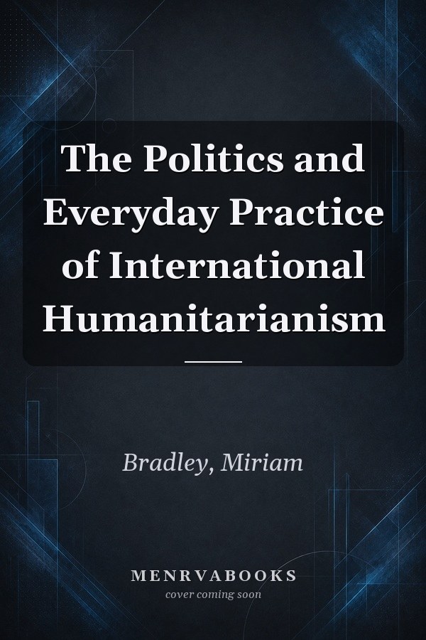 The Politics and Everyday Practice of International Humanitarianism