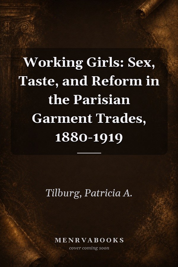 Working Girls: Sex, Taste, and Reform in the Parisian Garment Trades, 1880-1919