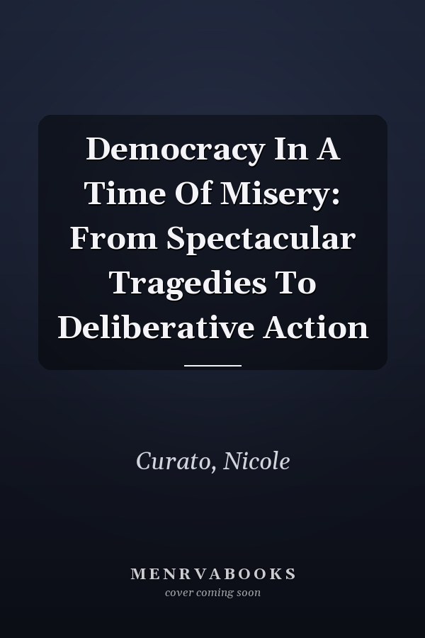 Democracy In A Time Of Misery: From Spectacular Tragedies To Deliberative Action