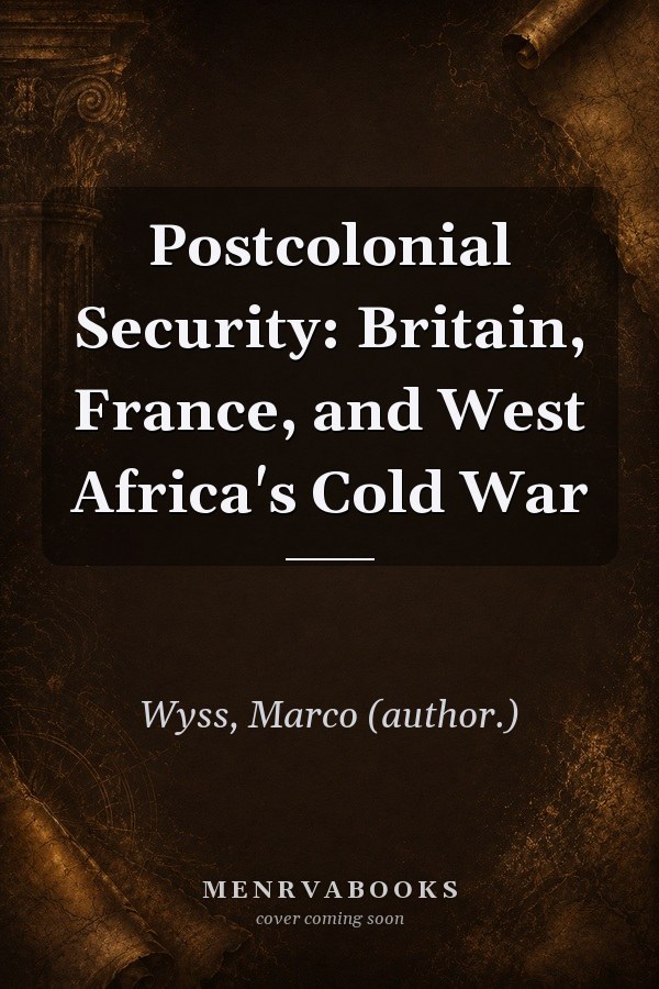 Postcolonial Security: Britain, France, and West Africa's Cold War