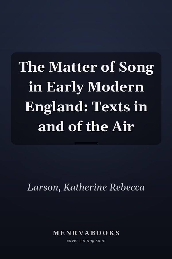The Matter of Song in Early Modern England: Texts in and of the Air