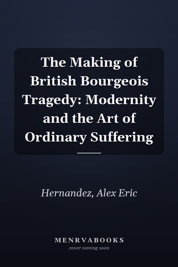 The Making of British Bourgeois Tragedy: Modernity and the Art of Ordinary Suffering