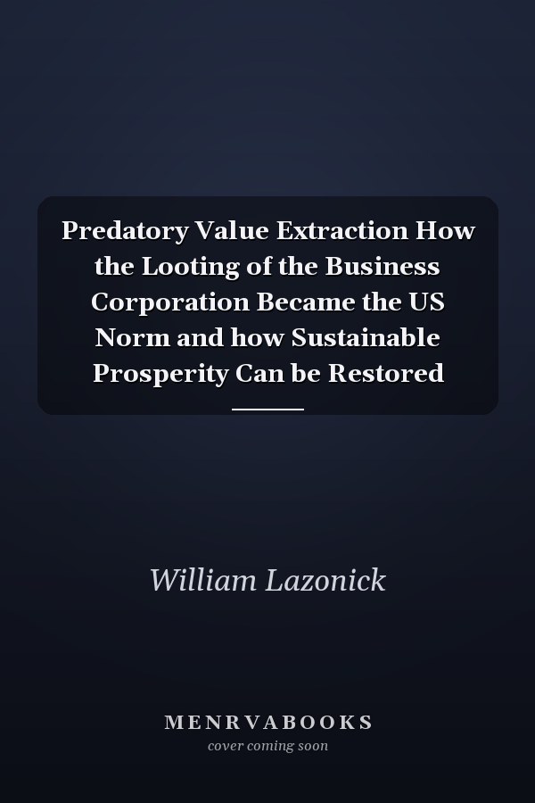 Predatory Value Extraction How the Looting of the Business Corporation Became the US Norm and how Sustainable Prosperity Can be Restored