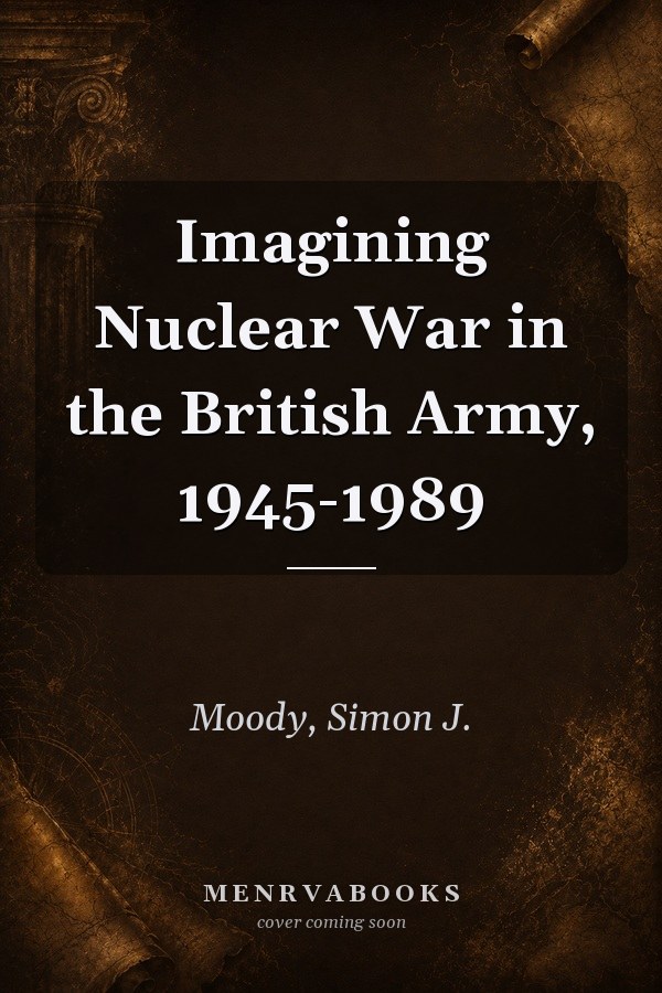 Imagining Nuclear War in the British Army, 1945-1989