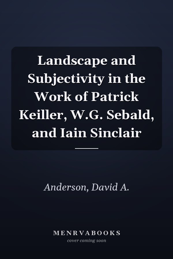Landscape and Subjectivity in the Work of Patrick Keiller, W.G. Sebald, and Iain Sinclair
