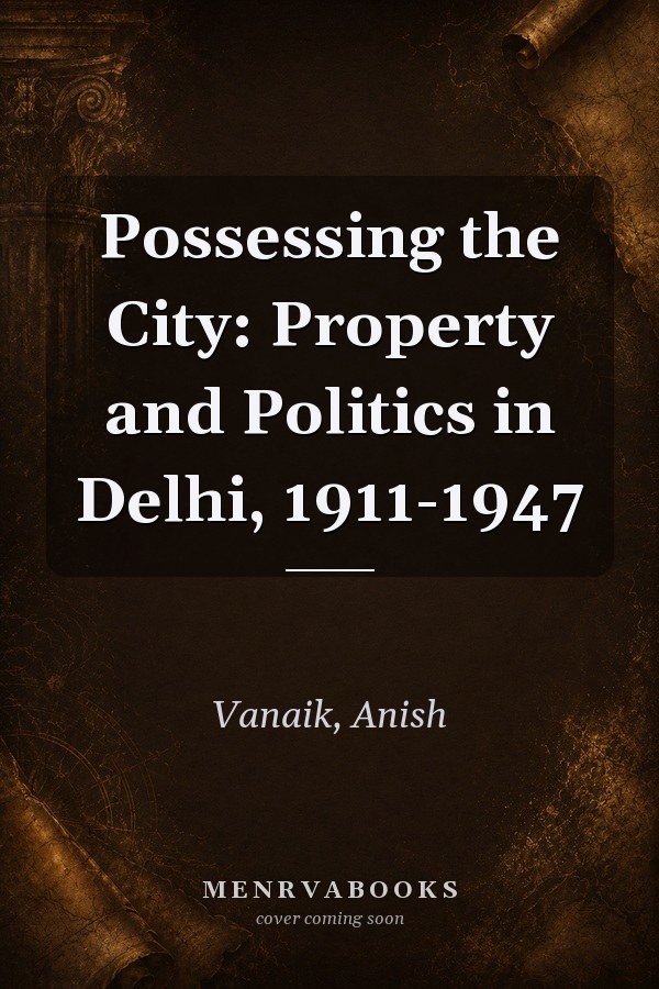 Possessing the City: Property and Politics in Delhi, 1911-1947