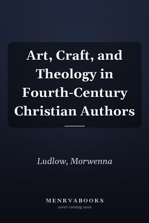 Art, Craft, and Theology in Fourth-Century Christian Authors