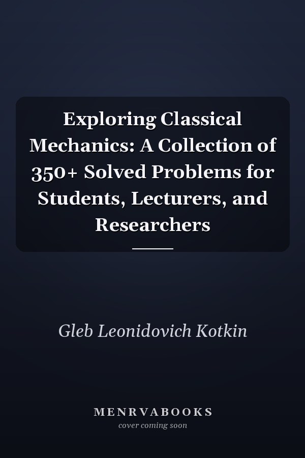 Exploring Classical Mechanics: A Collection of 350+ Solved Problems for Students, Lecturers, and Researchers