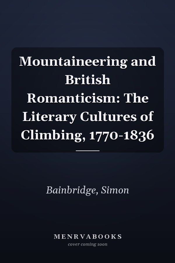 Mountaineering and British Romanticism: The Literary Cultures of Climbing, 1770-1836