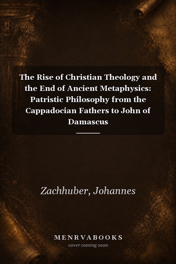 The Rise of Christian Theology and the End of Ancient Metaphysics: Patristic Philosophy from the Cappadocian Fathers to John of Damascus