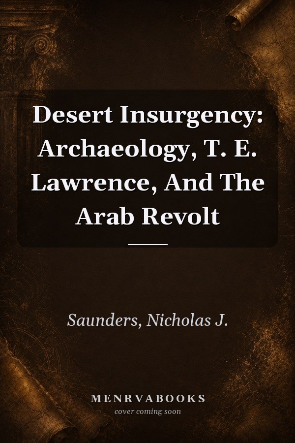 Desert Insurgency: Archaeology, T. E. Lawrence, And The Arab Revolt