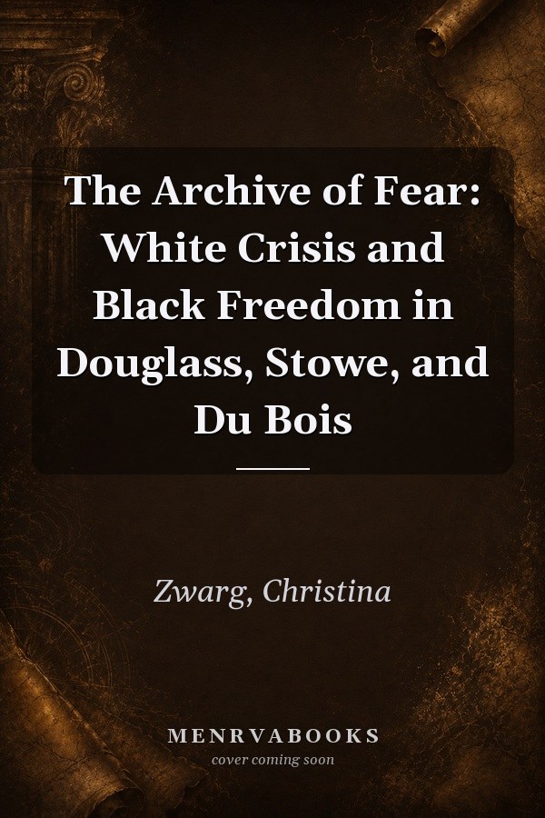 The Archive of Fear: White Crisis and Black Freedom in Douglass, Stowe, and Du Bois