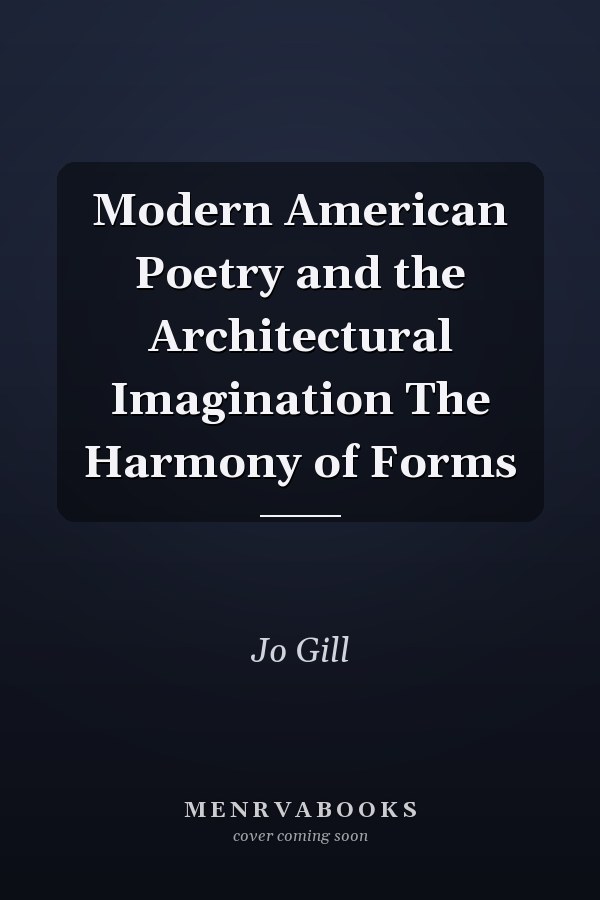 Modern American Poetry and the Architectural Imagination The Harmony of Forms