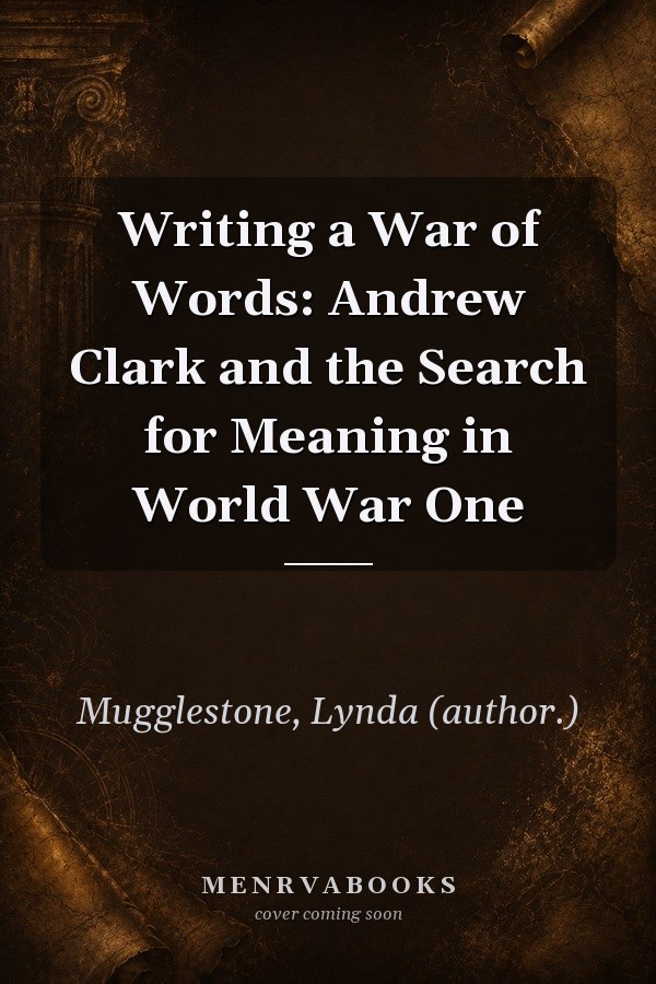 Writing a War of Words: Andrew Clark and the Search for Meaning in World War One