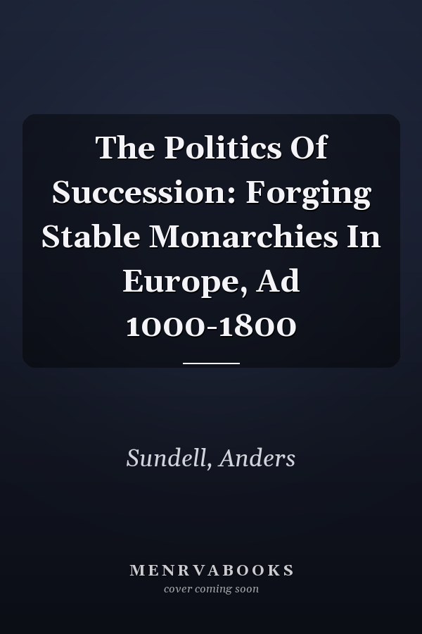 The Politics Of Succession: Forging Stable Monarchies In Europe, Ad 1000-1800