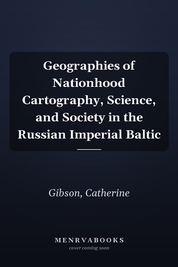 Geographies of Nationhood Cartography, Science, and Society in the Russian Imperial Baltic