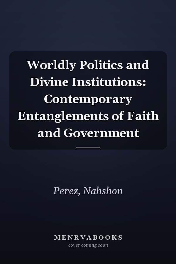 Worldly Politics and Divine Institutions: Contemporary Entanglements of Faith and Government