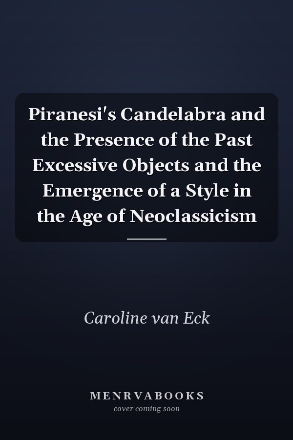 Piranesi's Candelabra and the Presence of the Past Excessive Objects and the Emergence of a Style in the Age of Neoclassicism