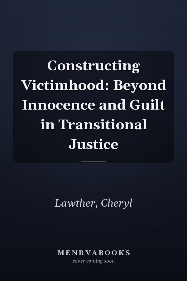 Constructing Victimhood: Beyond Innocence and Guilt in Transitional Justice