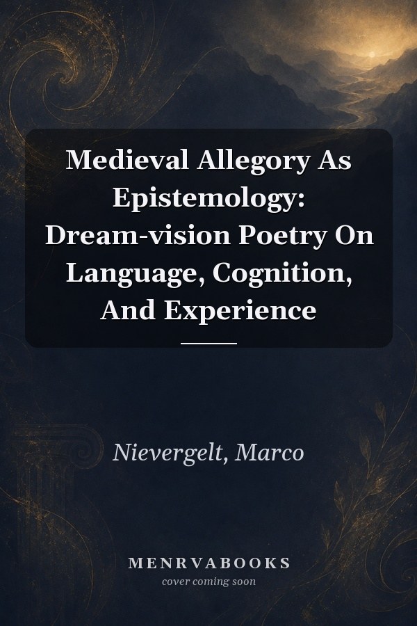 Medieval Allegory As Epistemology: Dream-vision Poetry On Language, Cognition, And Experience