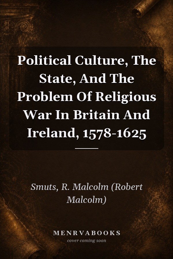 Political Culture, The State, And The Problem Of Religious War In Britain And Ireland, 1578-1625