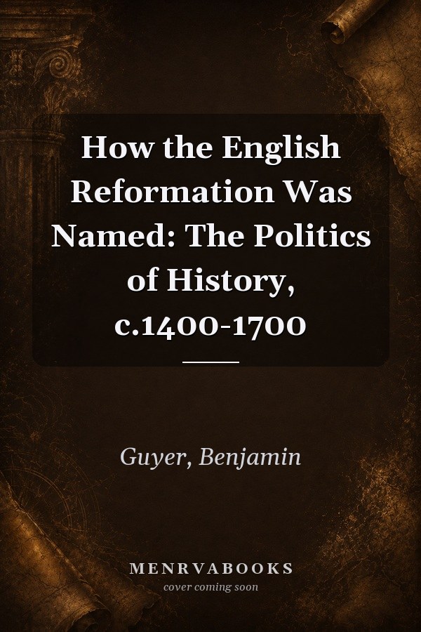How the English Reformation Was Named: The Politics of History, c.1400-1700