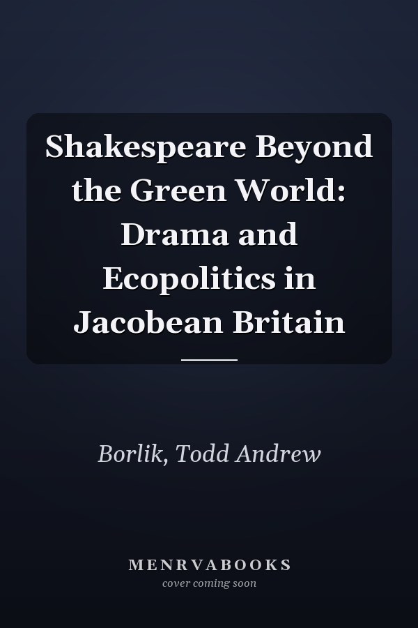 Shakespeare Beyond the Green World: Drama and Ecopolitics in Jacobean Britain