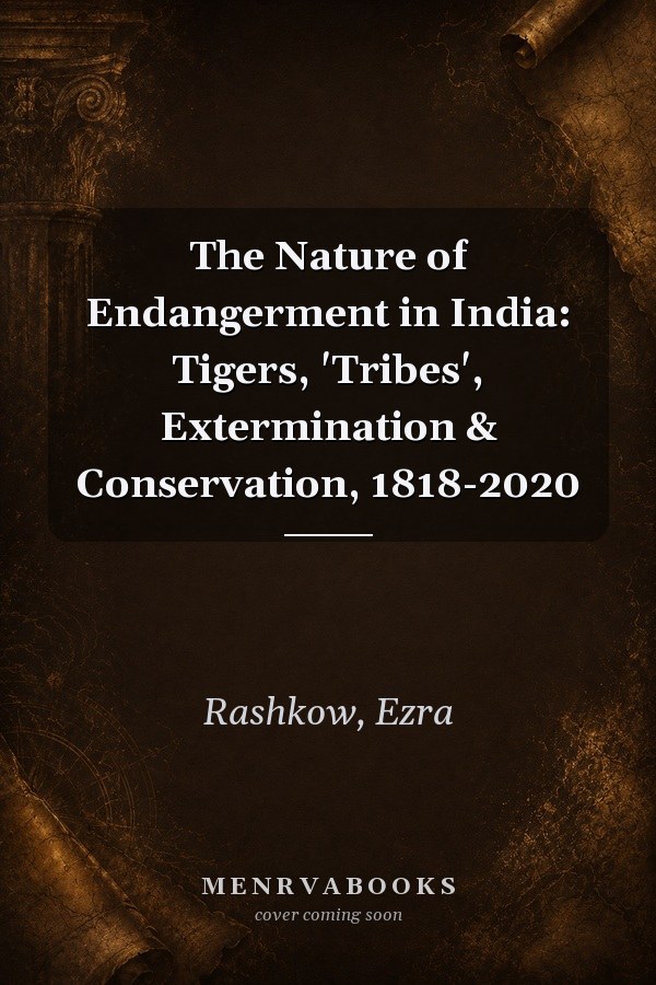 The Nature of Endangerment in India: Tigers, 'Tribes', Extermination & Conservation, 1818-2020