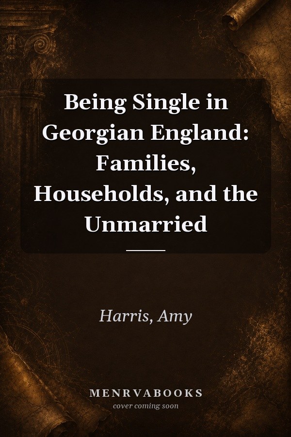 Being Single in Georgian England: Families, Households, and the Unmarried