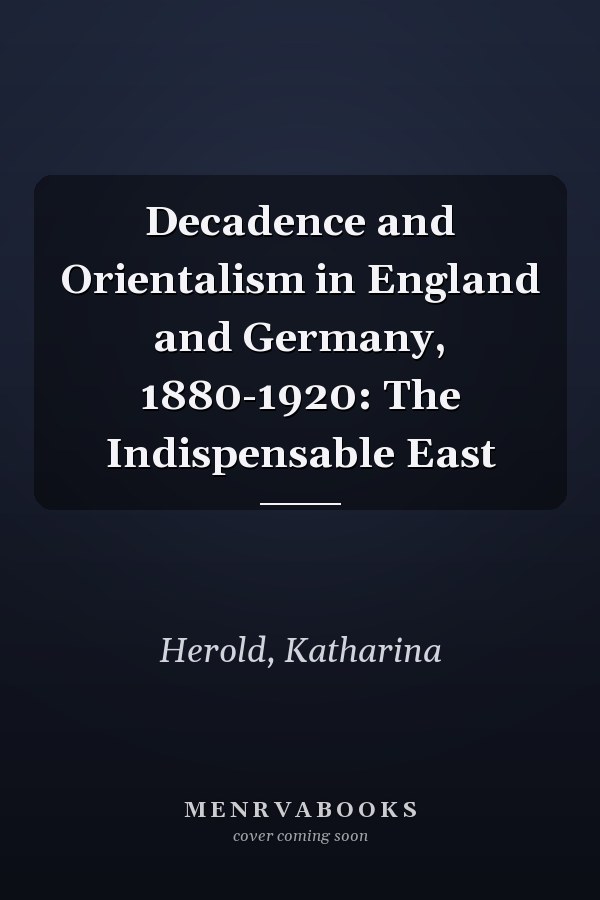 Decadence and Orientalism in England and Germany, 1880-1920: The Indispensable East