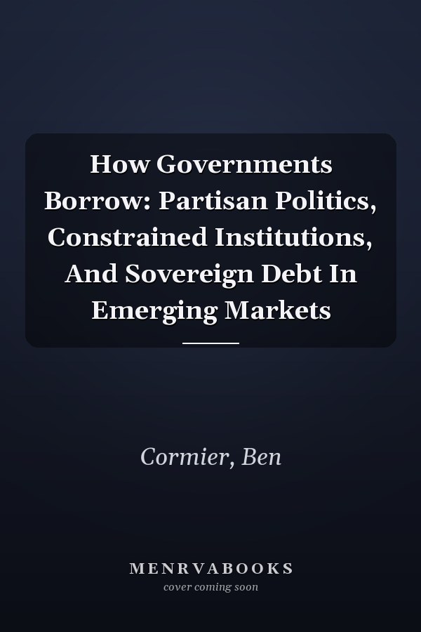 How Governments Borrow: Partisan Politics, Constrained Institutions, And Sovereign Debt In Emerging Markets