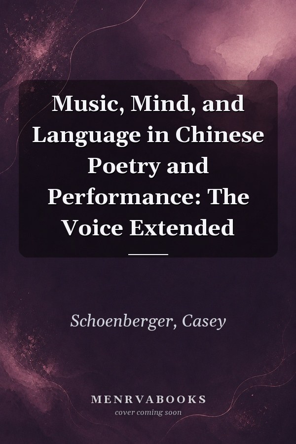 Music, Mind, and Language in Chinese Poetry and Performance: The Voice Extended