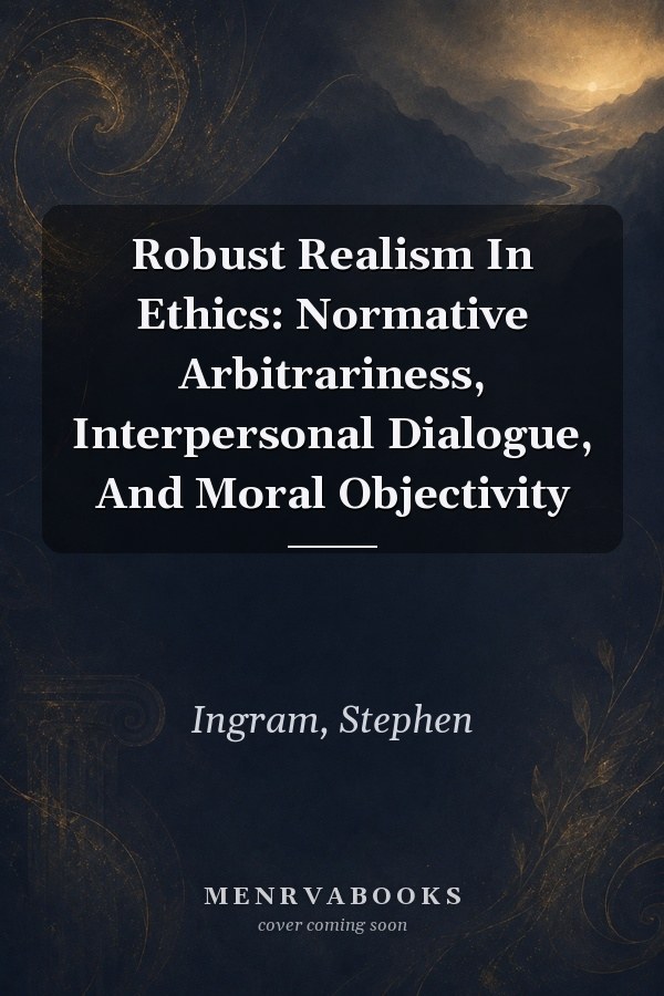 Robust Realism In Ethics: Normative Arbitrariness, Interpersonal Dialogue, And Moral Objectivity
