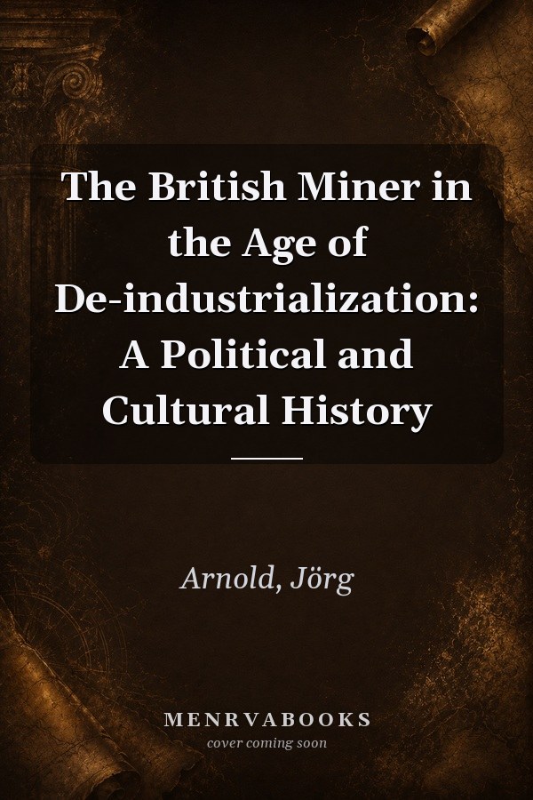 The British Miner in the Age of De-industrialization: A Political and Cultural History