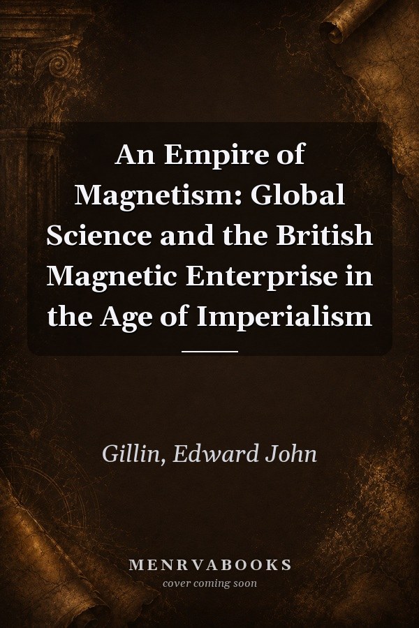An Empire of Magnetism: Global Science and the British Magnetic Enterprise in the Age of Imperialism