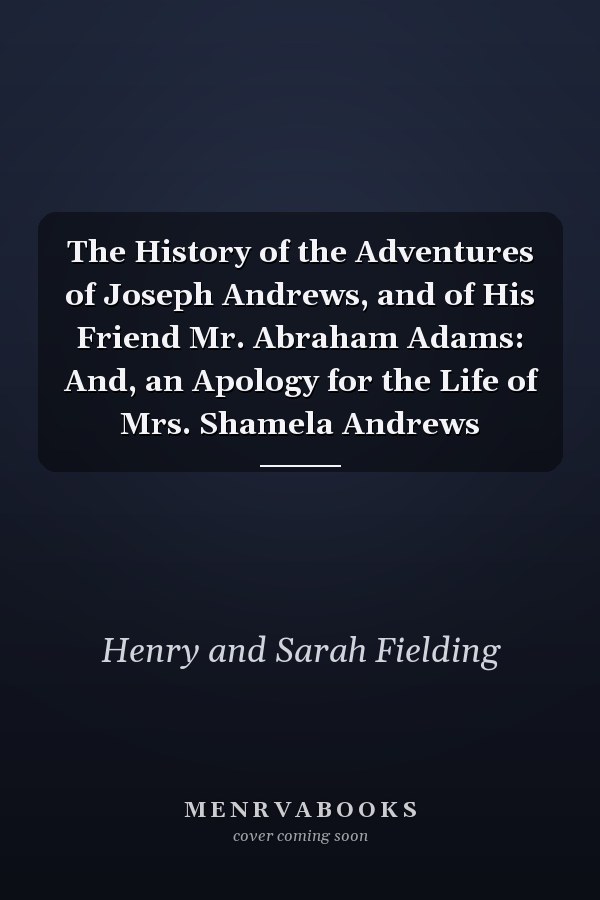 The History of the Adventures of Joseph Andrews, and of His Friend Mr. Abraham Adams: And, an Apology for the Life of Mrs. Shamela Andrews