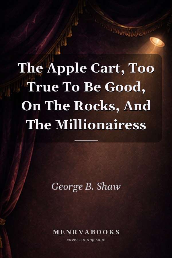 The Apple Cart, Too True To Be Good, On The Rocks, And The Millionairess