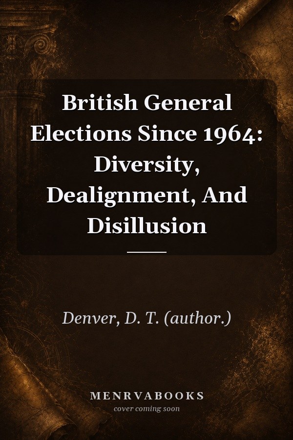 British General Elections Since 1964: Diversity, Dealignment, And Disillusion