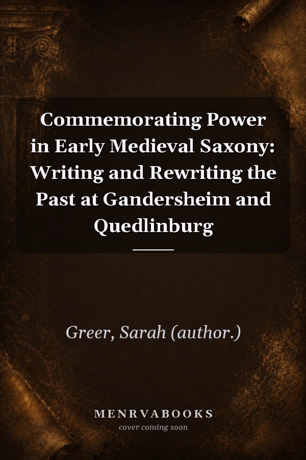 Commemorating Power in Early Medieval Saxony: Writing and Rewriting the Past at Gandersheim and Quedlinburg