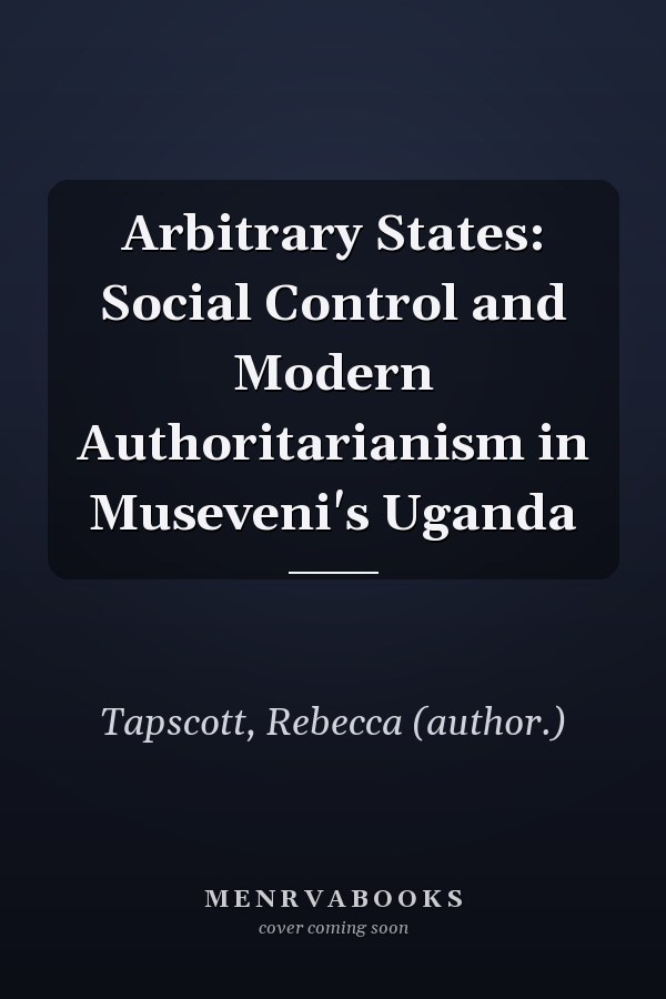Arbitrary States: Social Control and Modern Authoritarianism in Museveni's Uganda