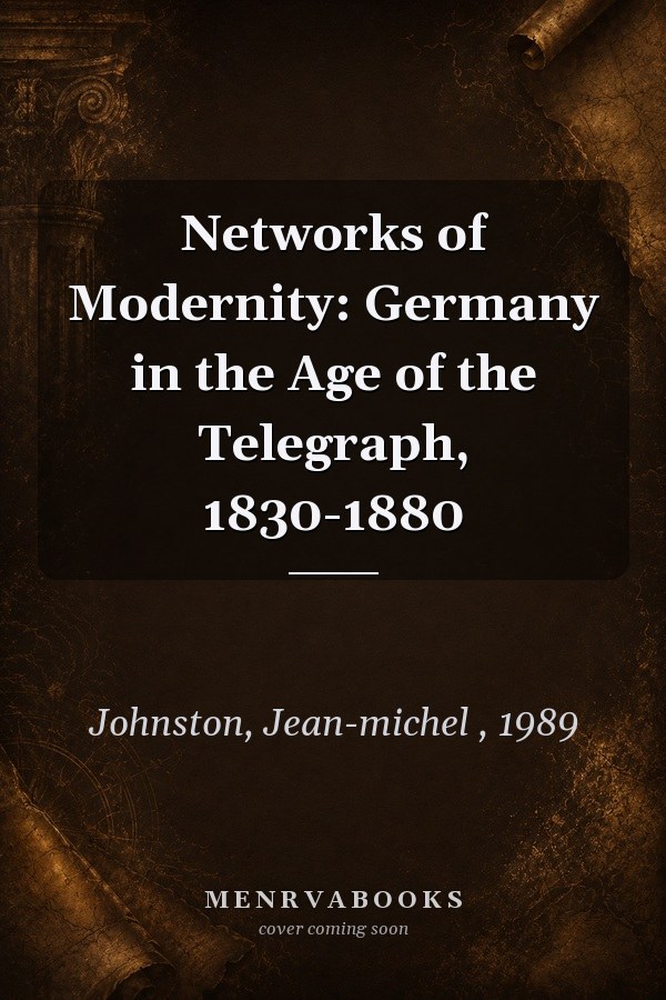 Networks of Modernity: Germany in the Age of the Telegraph, 1830-1880