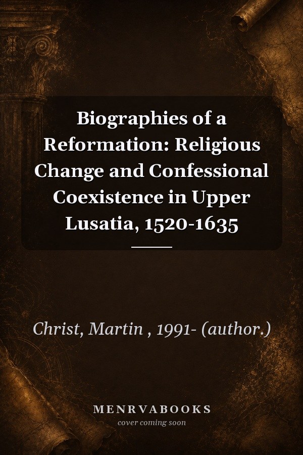 Biographies of a Reformation: Religious Change and Confessional Coexistence in Upper Lusatia, 1520-1635